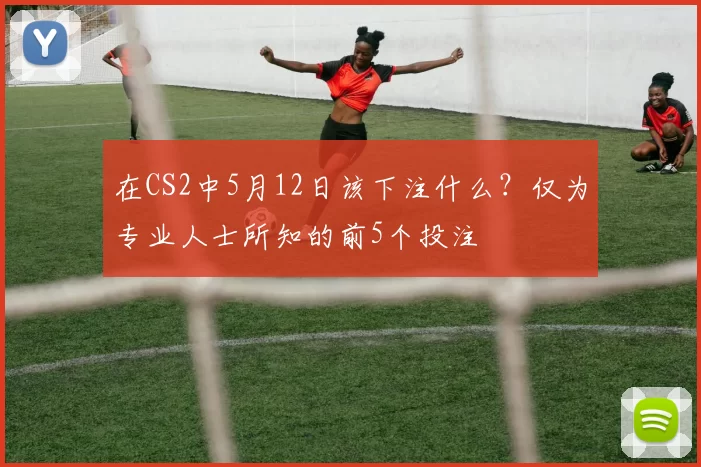 在CS2中5月12日该下注什么？仅为专业人士所知的前5个投注