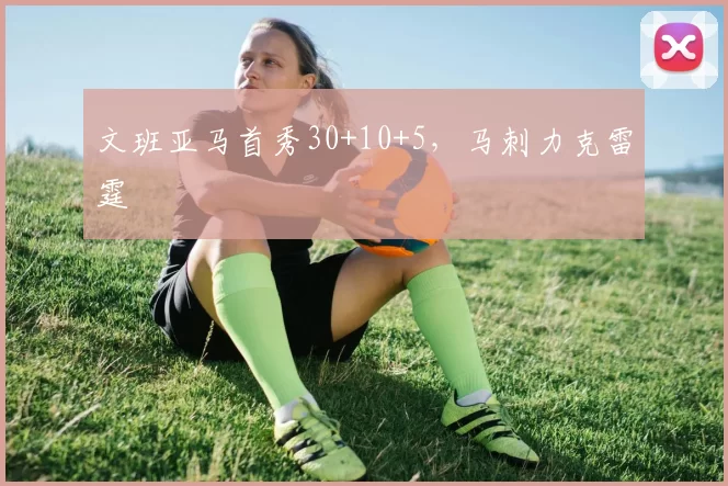 文班亚马首秀30+10+5，马刺力克雷霆