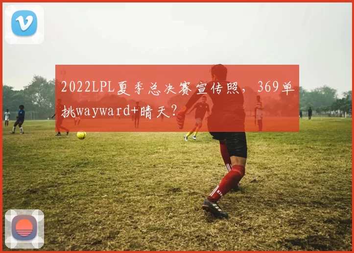 2022LPL夏季总决赛宣传照，369单挑wayward+晴天？