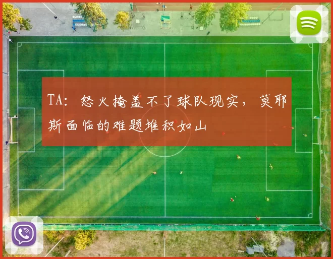 TA：怒火掩盖不了球队现实，莫耶斯面临的难题堆积如山