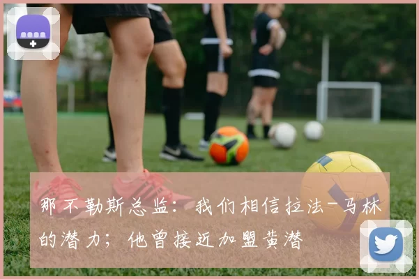 那不勒斯总监：我们相信拉法-马林的潜力；他曾接近加盟黄潜