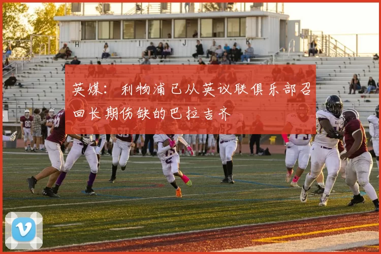 英媒：利物浦已从英议联俱乐部召回长期伤缺的巴拉吉齐