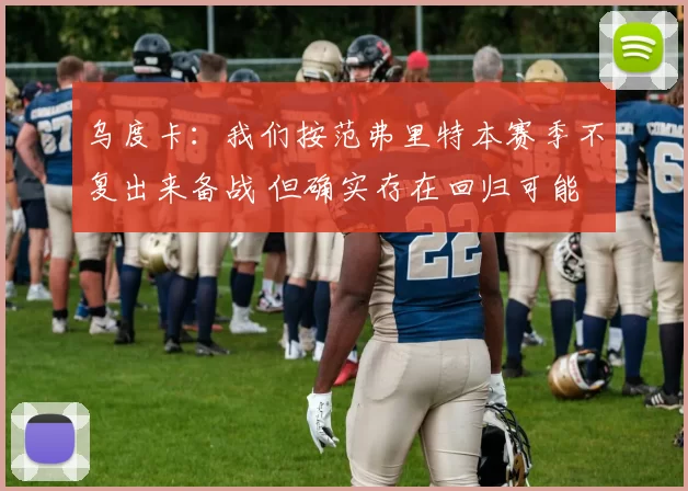 乌度卡：我们按范弗里特本赛季不复出来备战 但确实存在回归可能