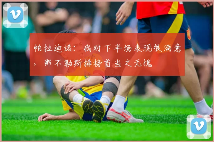 帕拉迪诺：我对下半场表现很满意，那不勒斯排榜首当之无愧