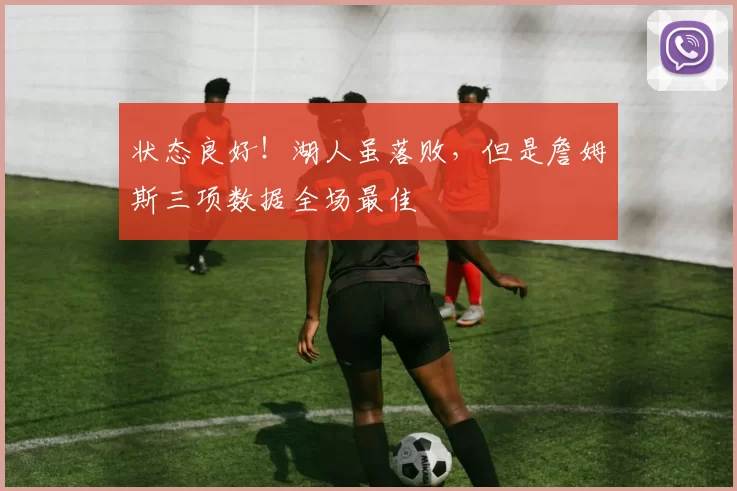 状态良好！湖人虽落败，但是詹姆斯三项数据全场最佳