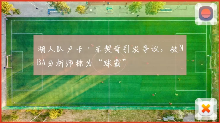 湖人队卢卡·东契奇引发争议，被NBA分析师称为“球霸”