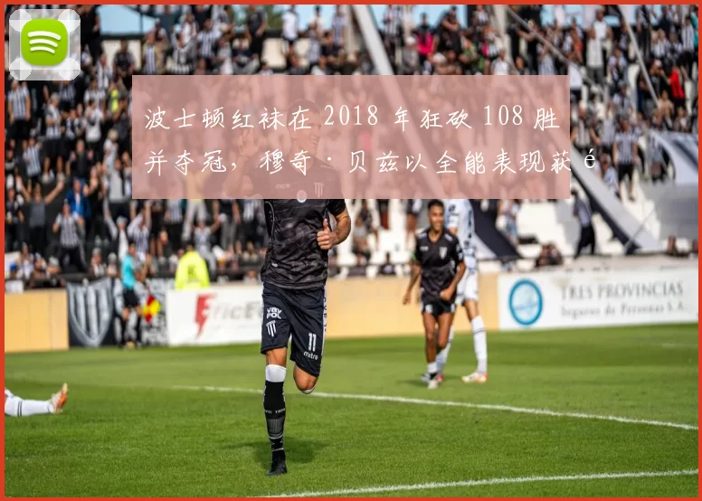 波士顿红袜在 2018 年狂砍 108 胜并夺冠，穆奇·贝兹以全能表现获选美联 MVP