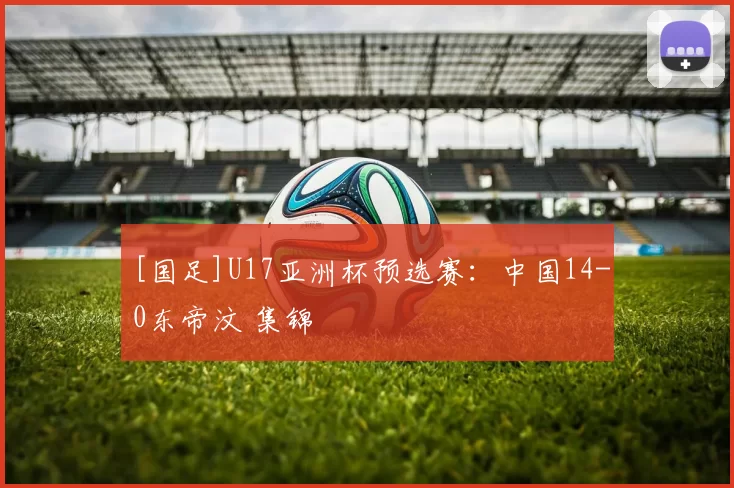 [国足]U17亚洲杯预选赛：中国14-0东帝汶 集锦