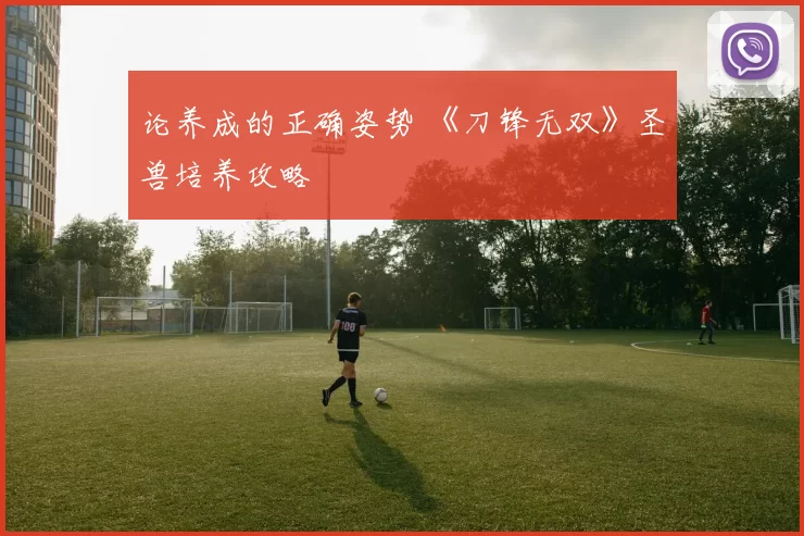 论养成的正确姿势 《刀锋无双》圣兽培养攻略