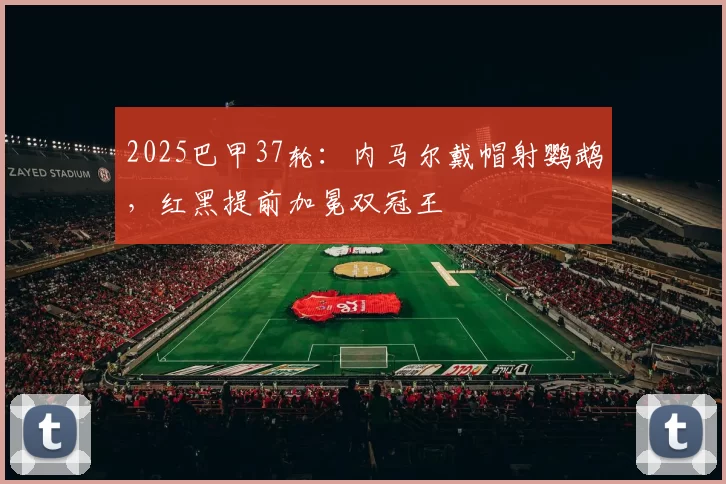 2025巴甲37轮：内马尔戴帽射鹦鹉，红黑提前加冕双冠王