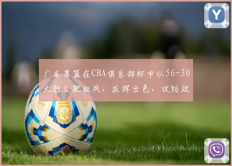 广东男篮在CBA俱乐部杯中以56-30大胜合肥狂风，发挥出色，攻防效率高，取得八强资格。
