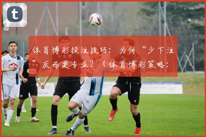 体育博彩投注技巧：为何“少下注”反而更专业？（体育博彩策略：“少下注”为何更显专业？）