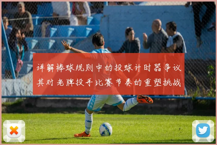 详解棒球规则中的投球计时器争议其对老牌投手比赛节奏的重塑挑战