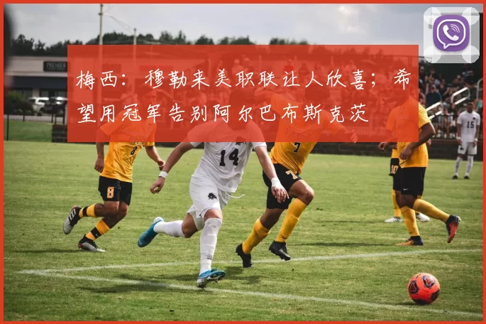 梅西：穆勒来美职联让人欣喜；希望用冠军告别阿尔巴布斯克茨