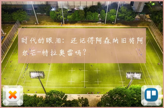 时代的眼泪：还记得阿森纳旧将阿尔芒-特拉奥雷吗？