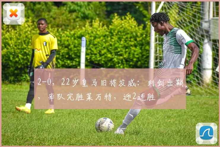 2-0，22岁皇马旧将发威：利剑出鞘，率队完胜莱万特，迎2连胜