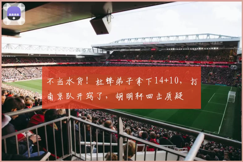 不当水货！杜锋弟子拿下14+10，打南京队开窍了，胡明轩回击质疑