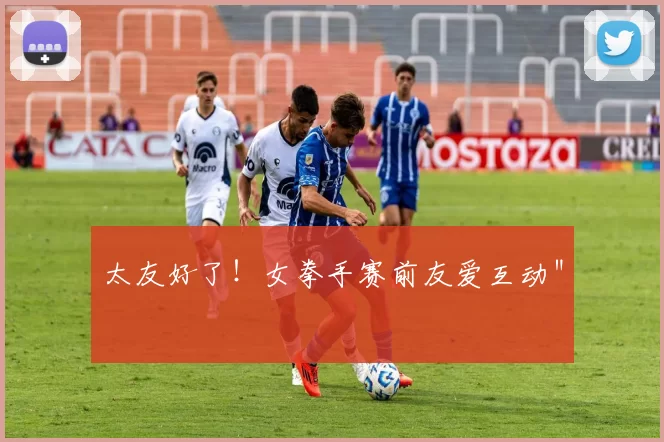 太友好了！女拳手赛前友爱互动＂