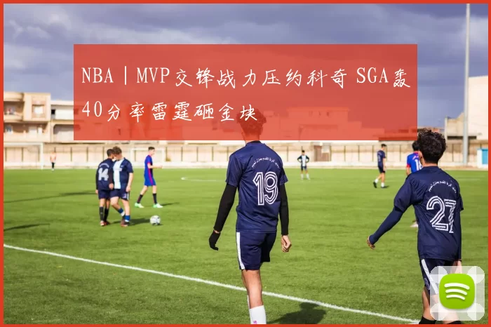 NBA｜MVP交锋战力压约科奇 SGA轰40分率雷霆砸金块