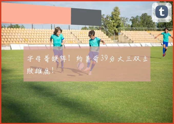 字母哥缺阵！约基奇39分大三双击败雄鹿！