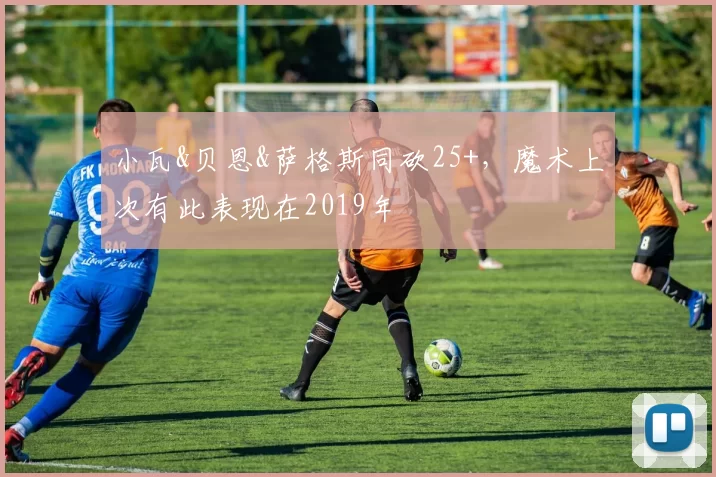 小瓦&贝恩&萨格斯同砍25+，魔术上次有此表现在2019年