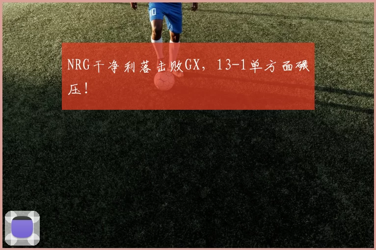 NRG干净利落击败GX，13-1单方面碾压！